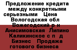 Предложение кредита между конкретными серьезными › Цена ­ 10 - Вологодская обл., Вожегодский р-н, Анисимовская (Липино-Каликинское с/п) д. Бизнес » Продажа готового бизнеса   